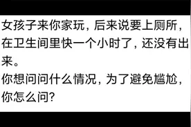 妹子来你家，在卫生间待了一个小时，你想知道她在干嘛，怎么问？视频封面