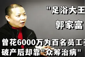 "足浴大王"郭家富：花6000万给百名员工买房，破产后却"众筹治病"视频封面