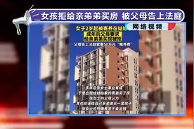 女孩拒给亲弟弟买房 被父母告上法庭视频封面