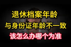 2024年退休，档案年龄与身份证年龄不一致，该怎么办？哪个为准？视频封面