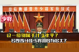 少将级别属于什么水平？若要晋升为一名少将，难度到底有多大？视频封面