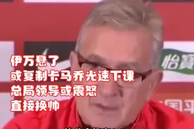 伊万悬了！或复制卡马乔光速下课，总局领导或震怒，直接换帅视频封面