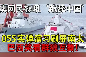 055实弹演习刷屏南太，澳网民大叫跪舔中国，巴西笑看群狼互撕！视频封面