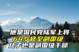 他是国民党陆军上将，64岁官至副国级，儿子也是副国级干部
