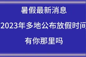 暑假最新消息，2023年多地公布放假时间表，有你那里吗？视频封面