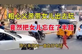 粗心父亲带女儿出门，竟把女儿忘在了半路，世界之大无奇不有视频封面