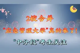 2校合并，“应急管理大学”真的来了！“中分段”考生关注视频封面
