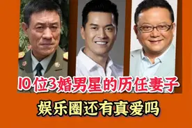 10位三婚男星的历任妻子，侯勇 吕良伟上榜，娱乐圈还有真爱吗？视频封面