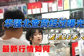 华强北查货经过曝光，被抓20多人，市场最新行情如何视频封面