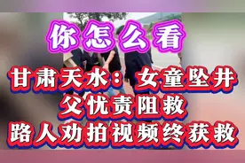 你怎么看？甘肃天水：女童坠井，父忧责阻救，路人劝拍视频终获救视频封面