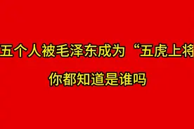 这五个人被毛主席称为“五虎上将”你知道他们都是谁么视频封面