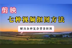 剪映视频抠图的七种方法，彻底解决抠图不干净 毛边闪烁等问题