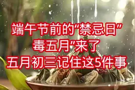 端午节前的“禁忌日”，“毒五月”来了！五月初三记住这5件事
