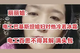 丽丽姐：电工巴基斯坦媳妇对他冷若冰霜 搞得他现在也是满头包视频封面