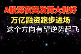 A股深夜突发两大利好，万亿融资跑步进场，这个方向有望逆势起飞
