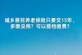城乡居民养老保险只要交15年，多缴没用？可以提档缴费？图片
