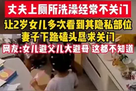 丈夫上厕所洗澡不关门，妻子下跪求丈夫自重！网友怒喷：女大避父图片
