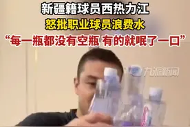 11月1日，新疆籍球员西热力江发布视频，怒批职业球员浪费水：
“每一瓶都没有空瓶，有的就呡了一口。”#西热力江呼吁球员节约用水 视频封面