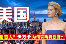 “蛇蝎美人”伊万卡，36岁成全美“第一女儿”，为何背叛特朗普？视频封面