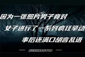 因为一张照片男子竟对女子进行了一系列疯狂举动，事后还胡言乱语视频封面