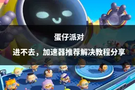 蛋仔派对进不去，加速器推荐解决教程分享图片