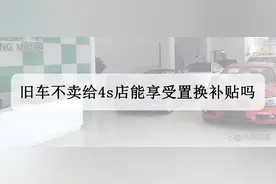 旧车不卖给4s店能享受置换补贴吗，4s店置换补贴是怎么回事？图片
