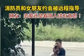 消防员和女朋友约会被远程指导，网友：恋爱还是看别人谈有意思！图片