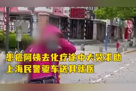上海患癌阿姨步行去化疗途中大哭求助，民警暖心驱车送其就医