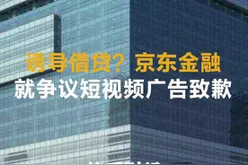 诱导借贷？京东金融就争议短视频广告致歉视频封面